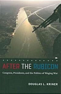 After the Rubicon: Congress, Presidents, and the Politics of Waging War (Paperback)