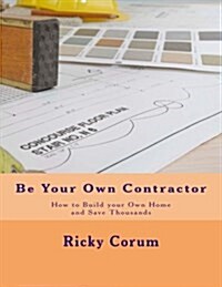 Be Your Own Contractor: How to Build Your Own Home and Save Thousands (Paperback)