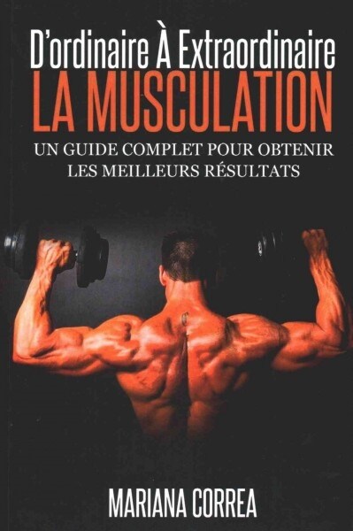 La Musculation: DOrdinaire a Extraordinaire: Un Guide Complet Pour Obtenir Les Meilleurs Resultats (Paperback)