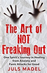 The Art of Not Freaking Out: One Spirits Journey in Healing from Anxiety & Panic Attacks for Good (Paperback)