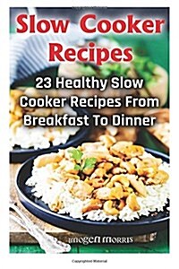 Slow Cooker Recipes: 23 Healthy Slow Cooker Recipes from Breakfast to Dinner: ( Slow Cooker Dump Dinners, Slow Cooker Cookbook, Slow Cooker (Paperback)