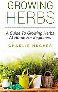 Growing Herbs at Home: A Guide to Growing Herbs at Home for Beginners (Paperback)