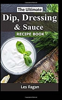The Ultimate Dip, Dressing & Sauce Recipe Book (Paperback)