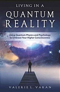 Living in a Quantum Reality: Using Quantum Physics and Psychology to Embrace Your Higher Consciousness (Paperback)