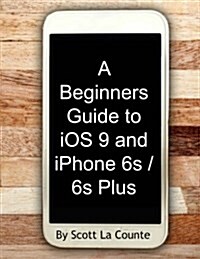 A Beginners Guide to IOS 9 and iPhone 6s / 6s Plus: (For iPhone 4s, iPhone 5, iPhone 5s, and iPhone 5c, iPhone 6, iPhone 6+, iPhone 6s, and iPhone 6s (Paperback)