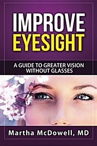 Improve Eyesight: A Guide to Greater Vision Without Glasses, Eye Vision, Improve Your Eyesight Naturally, Perfect Sight Without Glasses, (Paperback)