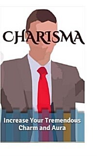 Charisma: Increase Your Tremendous Charm and Aura (Charisma Myth, Charismatic Personality, Be Charismatic, Charismatic Leadershi (Paperback)