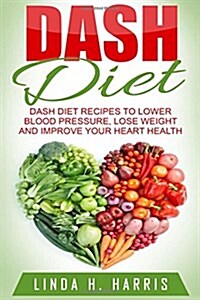 Dash Diet: Dash Diet Recipes to Lower Blood Pressure, Lose Weight and Improve Your Heart Health (Paperback)