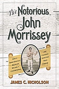 The Notorious John Morrissey: How a Bare-Knuckle Brawler Became a Congressman and Founded Saratoga Race Course (Hardcover)
