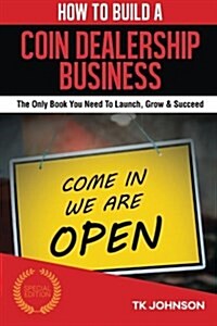 How to Build a Coin Dealership Business (Special Edition): The Only Book You Need to Launch, Grow & Succeed (Paperback)
