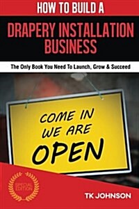 How to Build a Drapery Installation Business (Special Edition): The Only Book You Need to Launch, Grow & Succeed (Paperback)