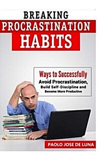 Breaking Procrastination Habits: Ways to Successfully Avoid Procrastination, Build Self-Discipline and Become More Productive (Paperback)