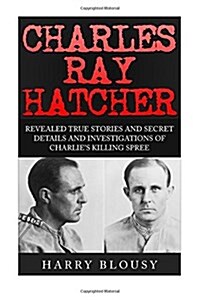 Charles Ray Hatcher: Revealed - True Stories, Private Details and Secret Investigations of Charlies Killing Sprees (Paperback)