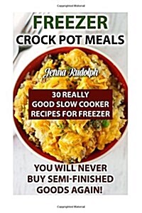 Freezer Crock Pot Meals: 30 Really Good Slow Cooker Recipes for Freezer. You Will Never Buy Semi-Finished Goods Again!: (Freezer Crockpot Cookb (Paperback)