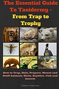 The Essential Guide to Taxidermy - From Trap to Trophy: How to Trap, Skin, Prepare, Mount and Stuff Animals, Birds, Reptiles, Fish and Insects (Paperback)