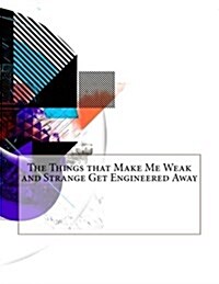 The Things That Make Me Weak and Strange Get Engineered Away (Paperback)