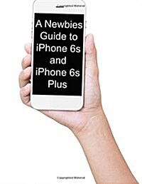 A Newbies Guide to iPhone 6s and iPhone 6s Plus: The Unofficial Handbook to iPhone and IOS 9 (Includes iPhone 4s, iPhone 5, 5s, 5c, iPhone 6, 6 Plus, (Paperback)