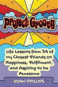 Project Groovy: Life Lessons from 34 of My Closest Friends on Happiness, Fulfillment, and Aspiring to Be Awesome (Paperback)