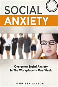 Overcome Social Anxiety in the Workplace in One Week: The Ultimate Guide to Curing Social Anxiety in the Workplace in 3 Easy Stages (Paperback)
