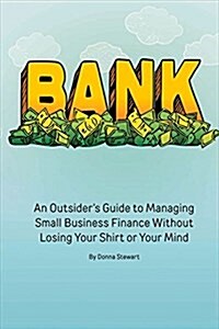 Bank: An Outsiders Guide to Managing Small Business Finance Without Losing Your Shirt or Your Mind (Paperback)