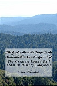 The Girls Show the Way: Early Basketball in Cambridge, NY: The Greatest Round Ball Team in History (Maybe!) (Paperback)