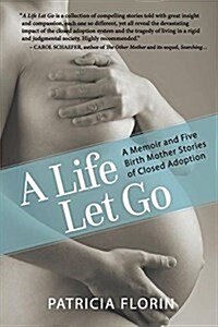A Life Let Go: A Memoir and Five Birth Mother Stories of Closed Adoption (Paperback)