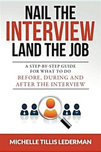 Nail the Interview, Land the Job: A Step-By-Step Guide for What to Do Before, During, and After the Interview (Paperback)