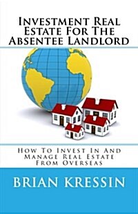 Investment Real Estate for the Absentee Landlord: How to Invest in and Manage Real Estate from Overseas (Paperback)