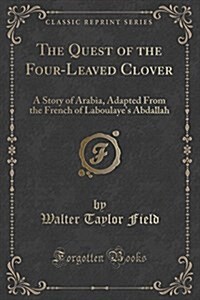 The Quest of the Four-Leaved Clover: A Story of Arabia, Adapted from the French of Laboulayes abdallah (Classic Reprint) (Paperback)