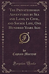 The Privateersman: Adventures by Sea and Land, in Civil and Savage Life, One Hundred Years Ago (Classic Reprint) (Paperback)