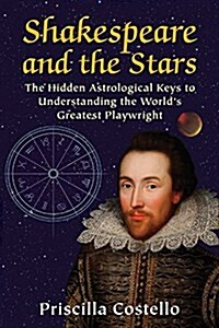Shakespeare and the Stars: The Hidden Astrological Keys to Understanding the Worlds Greatest Playwright (Paperback)