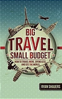 Big Travel, Small Budget: How to Travel More, Spend Less, and See the World (Paperback)