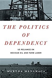 The Politics of Dependency: Us Reliance on Mexican Oil and Farm Labor (Hardcover)