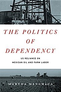 The Politics of Dependency: Us Reliance on Mexican Oil and Farm Labor (Paperback)