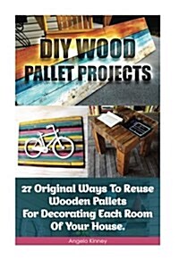 DIY Wood Pallet Projects: 27 Original Ways to Reuse Wooden Pallets for Decorating Each Room of Your House.: (DIY Household Hacks, DIY Projects, (Paperback)