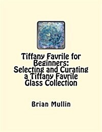 Tiffany Favrile for Beginners: Selecting and Curating a Tiffany Favrile Glass Collection (Paperback)