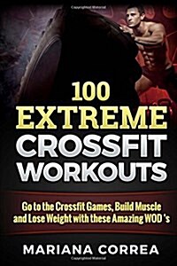 100 Extreme Crossfit Workouts: Go to the Crossfit Games, Build Muscle and Lose Weight with These Amazing Wod s (Paperback)
