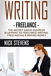 Writing: Freelance: The Secret Sauce Business Blueprint to Freelance Writing, Freelancing & Making Money (Paperback)