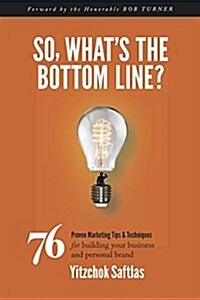 So, Whats the Bottom Line?: 76 Proven Marketing Tips & Techniques for Building Your Business and Personal Brand (Paperback)