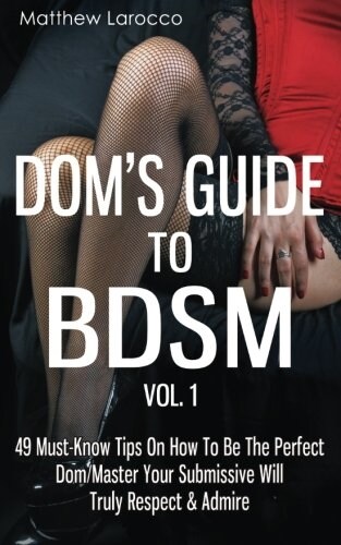 Doms Guide to Bdsm Vol. 1: 49 Must-Know Tips on How to Be the Perfect Dom/Master Your Submissive Will Truly Respect & Admire (Paperback)