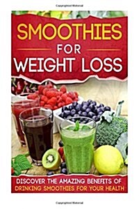 Smoothies for Weight Loss: Discover the Amazing Benefits of Drinking Smoothies for Your Health (Paperback)