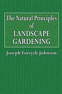 The Natural Principles of Landscape Gardening: Or the Adornment of Land for Petpetual Beauty (Paperback)