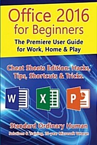 Office 2016 for Beginners: The Premiere User Guide for Work, Home & Play.: Cheat Sheets Edition: Hacks, Tips, Shortcuts & Tricks. (Paperback)