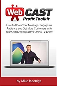 Webcast Profit Toolkit: How to Share Your Message, Engage an Audience and Get More Customers with Your Own Live Interactive Online TV Show (Paperback)