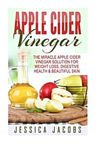 Apple Cider Vinegar: The Miracle Apple Cider Vinegar Solution for Weight Loss, Digestive Health & Beautiful Skin (Paperback)