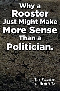 Why a Rooster Just Might Make More Sense Than a Politician. (Paperback)
