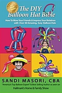 The DIY Balloon Hat Bible: How to Wow Your Friends and Impress Your Relatives with 40+ Amazing Easy Balloon Hats (Paperback)