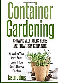Container Gardening - Growing Vegetables, Herbs and Flowers in Containers: A Guide to Growing Food in Small Places (Paperback)