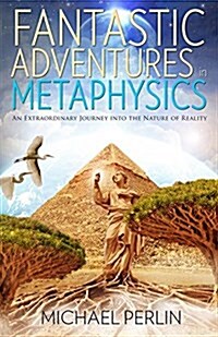 Fantastic Adventures in Metaphysics: An Extraordinary Journey Into the Nature of Reality (Paperback)