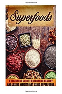 Superfoods: A Beginners Guide to Becoming Healthy and Losing Weight Fast Using Super Foods (Paperback)